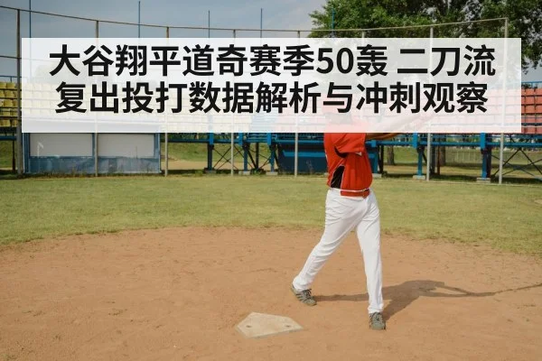 大谷翔平道奇赛季50轰 二刀流复出投打数据解析与冲刺观察