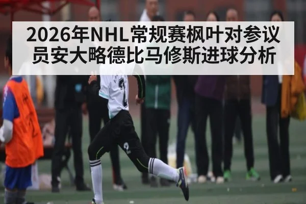 2026年NHL常规赛枫叶对参议员安大略德比马修斯进球分析 - kaiyun