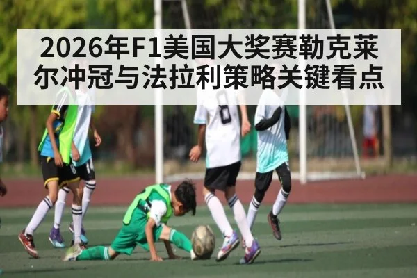 2026年F1美国大奖赛勒克莱尔冲冠与法拉利策略关键看点（kaiyun）