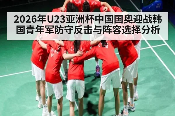 2026年U23亚洲杯中国国奥迎战韩国青年军防守反击与阵容选择分析（kaiyun）