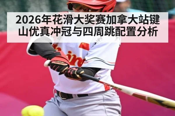 2026年花滑大奖赛加拿大站键山优真冲冠与四周跳配置分析